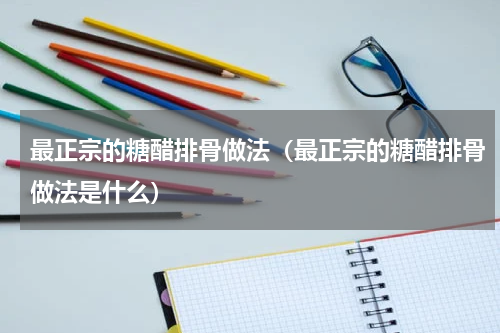 最正宗的糖醋排骨做法（最正宗的糖醋排骨做法是什么）