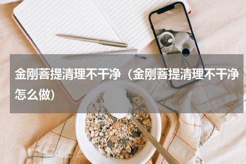金刚菩提清理不干净（金刚菩提清理不干净怎么做）