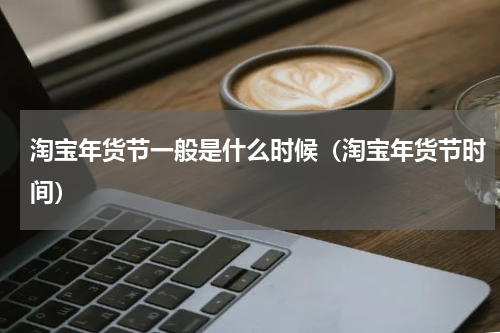 淘宝年货节一般是什么时候（淘宝年货节时间）