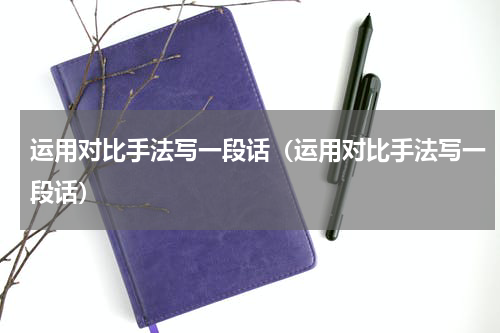 运用对比手法写一段话（运用对比手法写一段话）