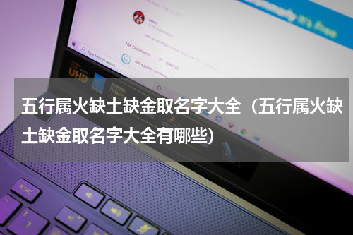 五行属火缺土缺金取名字大全（五行属火缺土缺金取名字大全有哪些）
