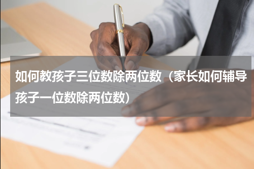 如何教孩子三位数除两位数（家长如何辅导孩子一位数除两位数）