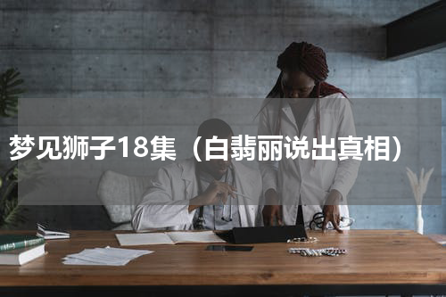 梦见狮子18集（白翡丽说出真相）