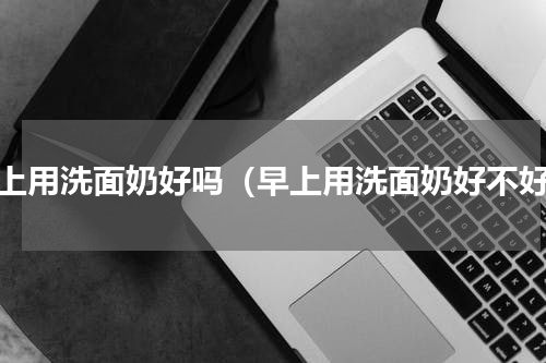 早上用洗面奶好吗（早上用洗面奶好不好）