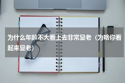 为什么年龄不大看上去非常显老（为啥你看起来显老）