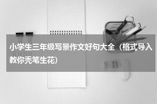 小学生三年级写景作文好句大全（格式导入教你秃笔生花）