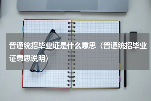 普通统招毕业证是什么意思（普通统招毕业证意思说明）