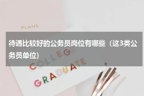 待遇比较好的公务员岗位有哪些（这3类公务员单位）