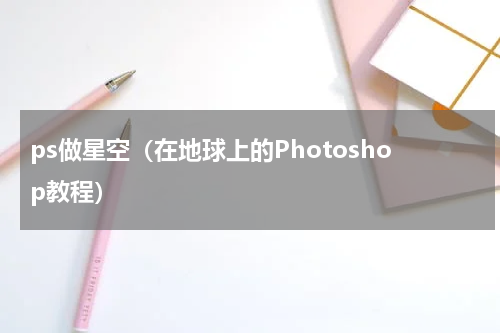 ps做星空（在地球上的Photoshop教程）