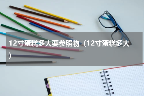 12寸蛋糕多大要参照物（12寸蛋糕多大）