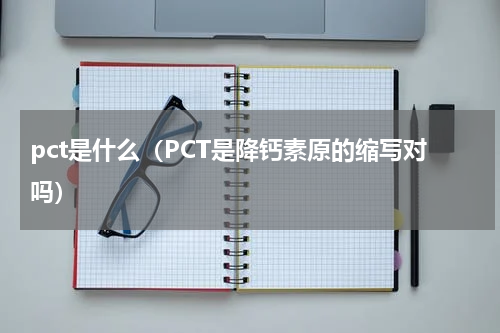 pct是什么（PCT是降钙素原的缩写对吗）