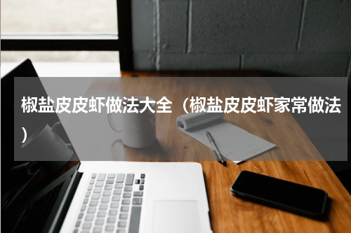 椒盐皮皮虾做法大全（椒盐皮皮虾家常做法）