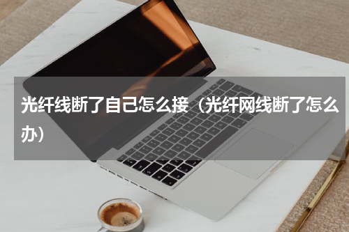 光纤线断了自己怎么接（光纤网线断了怎么办）