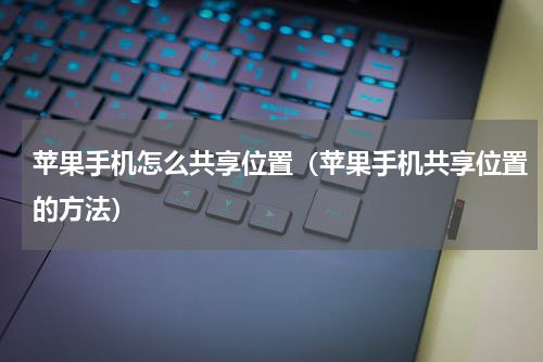 苹果手机怎么共享位置（苹果手机共享位置的方法）