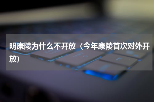 明康陵为什么不开放（今年康陵首次对外开放）