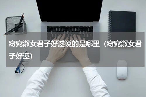 窈窕淑女君子好逑说的是哪里（窈窕淑女君子好逑）