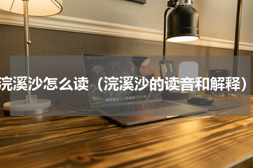 浣溪沙怎么读（浣溪沙的读音和解释）