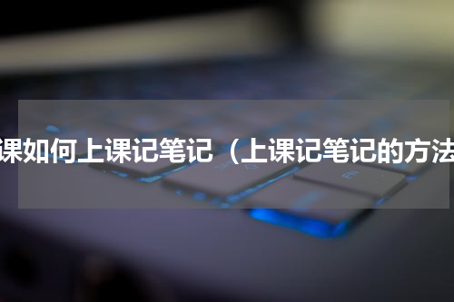 上课如何上课记笔记（上课记笔记的方法）