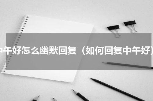 中午好怎么幽默回复（如何回复中午好）