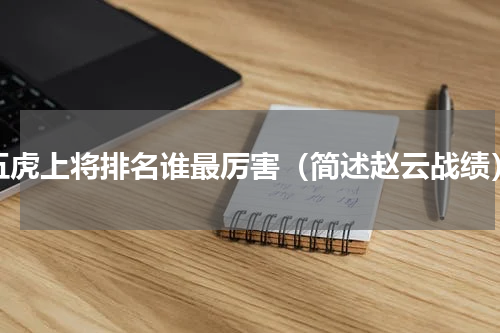 五虎上将排名谁最厉害（简述赵云战绩）