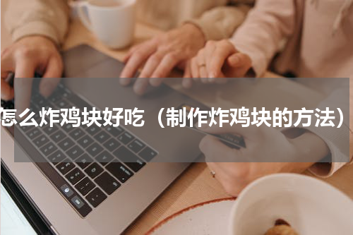 怎么炸鸡块好吃（制作炸鸡块的方法）