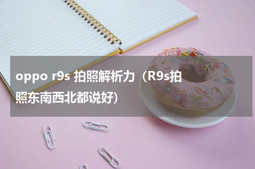 oppo r9s 拍照解析力（R9s拍照东南西北都说好）