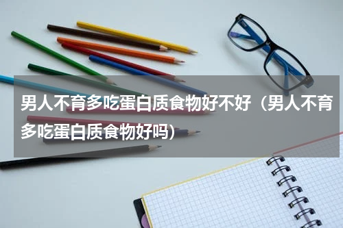 男人不育多吃蛋白质食物好不好（男人不育多吃蛋白质食物好吗）