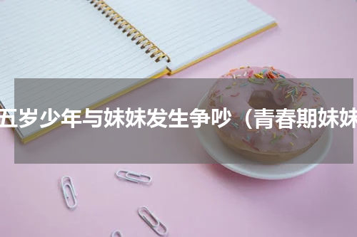 十五岁少年与妹妹发生争吵（青春期妹妹）