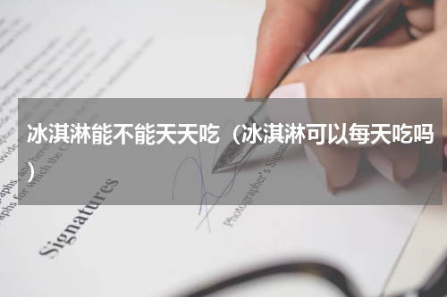 冰淇淋能不能天天吃（冰淇淋可以每天吃吗）