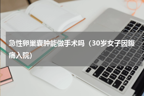 急性卵巢囊肿能做手术吗（30岁女子因腹痛入院）