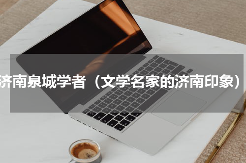 济南泉城学者（文学名家的济南印象）