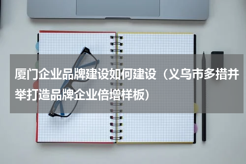 厦门企业品牌建设如何建设（义乌市多措并举打造品牌企业倍增样板）