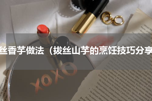 拔丝香芋做法（拔丝山芋的烹饪技巧分享）