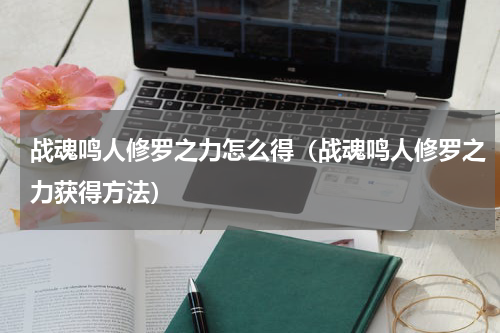 战魂鸣人修罗之力怎么得（战魂鸣人修罗之力获得方法）
