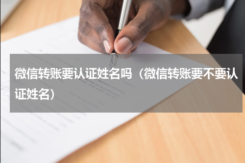 微信转账要认证姓名吗（微信转账要不要认证姓名）