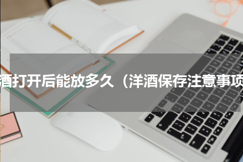 洋酒打开后能放多久（洋酒保存注意事项）
