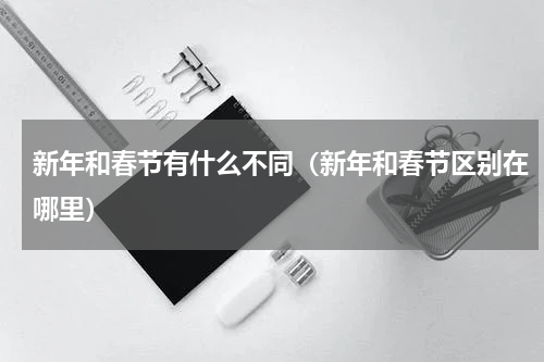 新年和春节有什么不同（新年和春节区别在哪里）