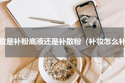 补妆是补粉底液还是补散粉（补妆怎么补）
