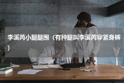 李溪芮小腿腿围（有种腿叫李溪芮穿紧身裤）