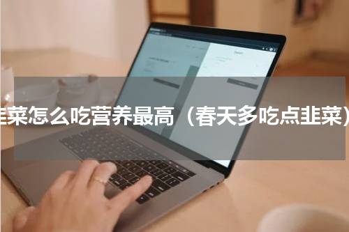 韭菜怎么吃营养最高（春天多吃点韭菜）