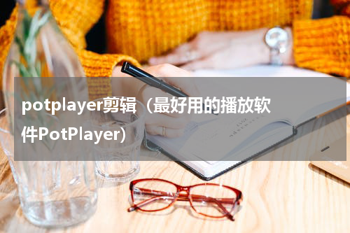potplayer剪辑（最好用的播放软件PotPlayer）