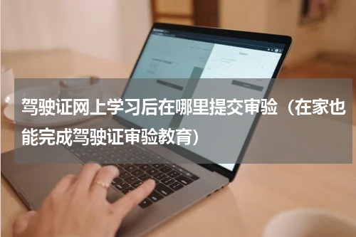 驾驶证网上学习后在哪里提交审验（在家也能完成驾驶证审验教育）
