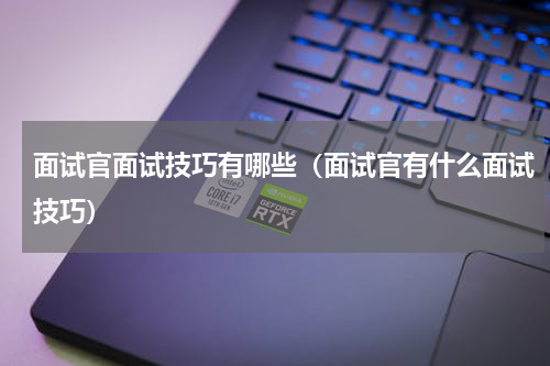 面试官面试技巧有哪些（面试官有什么面试技巧）