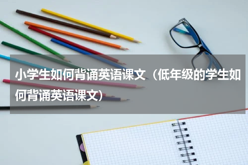 小学生如何背诵英语课文（低年级的学生如何背诵英语课文）