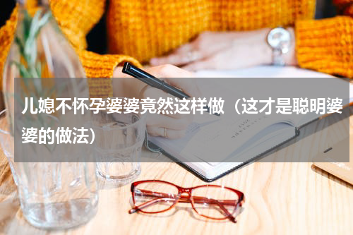儿媳不怀孕婆婆竟然这样做（这才是聪明婆婆的做法）