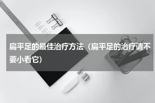 扁平足的最佳治疗方法（扁平足的治疗请不要小看它）