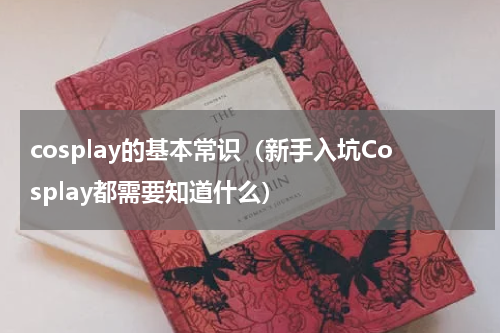 cosplay的基本常识（新手入坑Cosplay都需要知道什么）