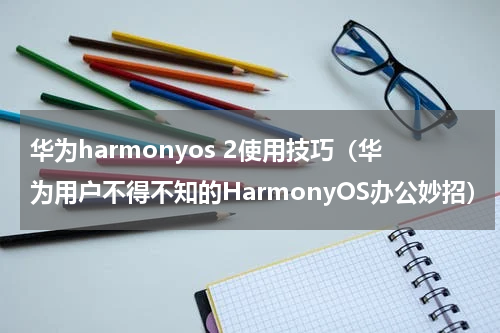 华为harmonyos 2使用技巧（华为用户不得不知的HarmonyOS办公妙招）