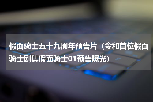 假面骑士五十九周年预告片（令和首位假面骑士剧集假面骑士01预告曝光）