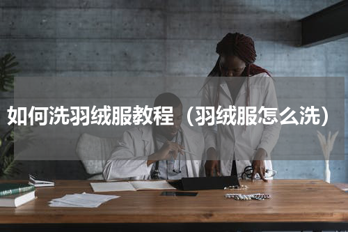 如何洗羽绒服教程（羽绒服怎么洗）